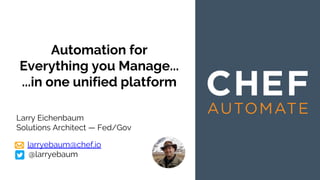 Automation for
Everything you Manage...
...in one unified platform
Larry Eichenbaum
Solutions Architect — Fed/Gov
larryebaum@chef.io
@larryebaum
 