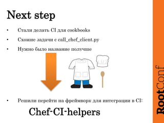 Next step
• Стали делать CI для cookbooks
• Cхожие задачи с call_chef_client.py
• Нужно было название получше
• Решили пер...