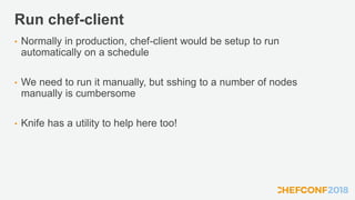 Run chef-client
• Normally in production, chef-client would be setup to run
automatically on a schedule
• We need to run it manually, but sshing to a number of nodes
manually is cumbersome
• Knife has a utility to help here too!
 