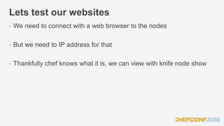 Lets test our websites
• We need to connect with a web browser to the nodes
• But we need to IP address for that
• Thankfully chef knows what it is, we can view with knife node show
 