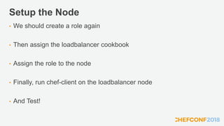 Setup the Node
• We should create a role again
• Then assign the loadbalancer cookbook
• Assign the role to the node
• Finally, run chef-client on the loadbalancer node
• And Test!
 