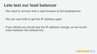 Lets test our load balancer
• We need to connect with a web browser to the loadbalancer
• We can use knife to get the IP address again
• If we refresh we should see the IP address change, as we round-
robin between the webservers
 