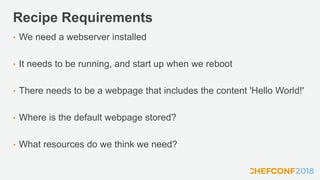 Recipe Requirements
• We need a webserver installed
• It needs to be running, and start up when we reboot
• There needs to be a webpage that includes the content 'Hello World!'
• Where is the default webpage stored?
• What resources do we think we need?
 