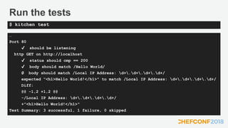 Run the tests
…
Port 80
✔ should be listening
http GET on http://localhost
✔ status should cmp == 200
✔ body should match /Hello World/
∅ body should match /Local IP Address: d+.d+.d+.d+/
expected "<h1>Hello World!</h1>" to match /Local IP Address: d+.d+.d+.d+/
Diff:
@@ -1,2 +1,2 @@
-/Local IP Address: d+.d+.d+.d+/
+"<h1>Hello World!</h1>"
Test Summary: 3 successful, 1 failure, 0 skipped
$ kitchen test
 
