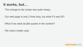 It works, but…
• The change to the recipe was quite messy
• Our web page is only 2 lines long, but what if it was 50?
• What if we need double quotes in the content?
• We need a better way!
 