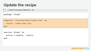 Update the recipe
package 'httpd'
template '/var/www/html/index.html' do
source 'index.html.erb'
end
service 'httpd' do
action [:enable, :start]
end
~/lab3/recipes/default.rb
 