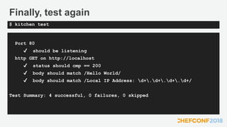 Finally, test again
Port 80
✔ should be listening
http GET on http://localhost
✔ status should cmp == 200
✔ body should match /Hello World/
✔ body should match /Local IP Address: d+.d+.d+.d+/
Test Summary: 4 successful, 0 failures, 0 skipped
$ kitchen test
 