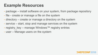 Example Resources
• package – install software on your system, from package repository
• file - create or manage a file on the system
• directory – create or manage a directory on the system
• service – start, stop and manage services on the system
• registry_key – manage Windows™ registry entries
• user – Manage users on the system
 