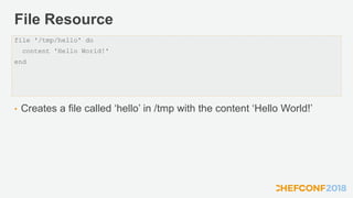 File Resource
• Creates a file called ‘hello’ in /tmp with the content ‘Hello World!’
file '/tmp/hello' do
content 'Hello World!'
end
 