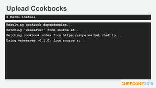 Upload Cookbooks
Resolving cookbook dependencies...
Fetching 'webserver' from source at .
Fetching cookbook index from https://supermarket.chef.io...
Using webserver (0.1.0) from source at .
$ berks install
 
