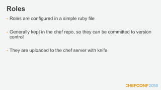 Roles
• Roles are configured in a simple ruby file
• Generally kept in the chef repo, so they can be committed to version
control
• They are uploaded to the chef server with knife
 