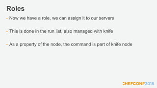 Roles
• Now we have a role, we can assign it to our servers
• This is done in the run list, also managed with knife
• As a property of the node, the command is part of knife node
 