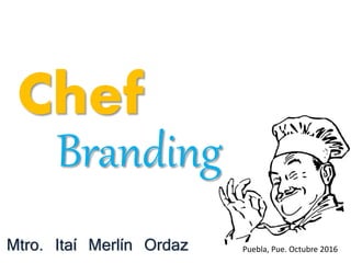 Chef
Mtro. Itaí Merlín Ordaz Puebla, Pue. Octubre 2016
Branding
 