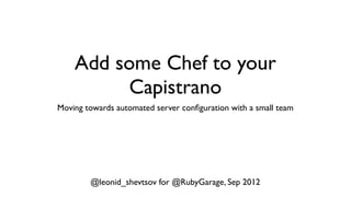 Add some Chef to your
         Capistrano
Moving towards automated server conﬁguration with a small team




        @leonid_shevtsov for @RubyGarage, Sep 2012
 