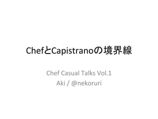ChefとCapistranoの境界線	
Chef	
  Casual	
  Talks	
  Vol.1	
  
Aki	
  /	
  @nekoruri	
 