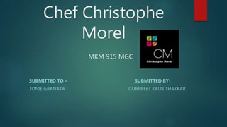 Chef Christophe
Morel
MKM 915 MGC
SUBMITTED TO – SUBMITTED BY-
TONIE GRANATA GURPREET KAUR THAKKAR
 