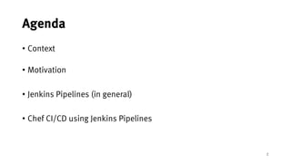 2
Agenda
• Context
• Motivation
• Jenkins Pipelines (in general)
• Chef CI/CD using Jenkins Pipelines
 
