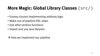 34
More Magic: Global Library Classes (src/)
• Groovy classes implementing arbitrary logic
• Make use of pipeline DSL step...