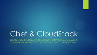 Chef & CloudStack
CLOUD SYSTEMS AUTOMATION AND CONFIGURATION MANAGEMENT
USING CHEF WITH APACHE CLOUDSTACK / CITRIX CLOUDPLATFORM

 