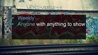 Demo Days!
• Weekly
• Anyone with anything to show
 