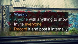 Demo Days!
• Weekly
• Anyone with anything to show
• Invite everyone
• Record it and post it internally
 