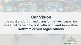 Our Vision
the most enduring and transformative companies
use Chef to become fast, efficient, and innovative
software driven organizations
 