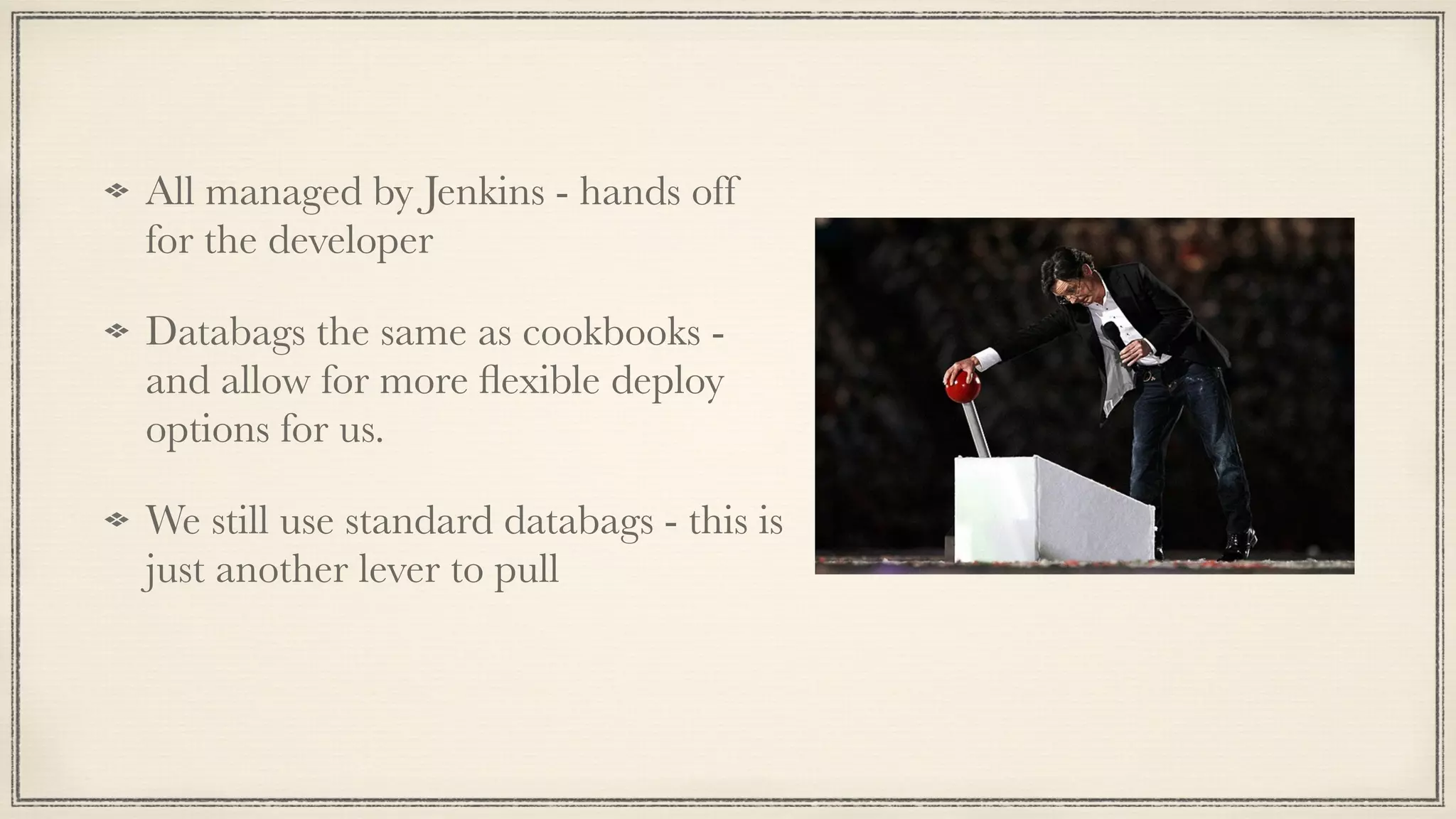 All managed by Jenkins - hands off
for the developer
Databags the same as cookbooks -
and allow for more ﬂexible deploy
options for us.
We still use standard databags - this is
just another lever to pull
 