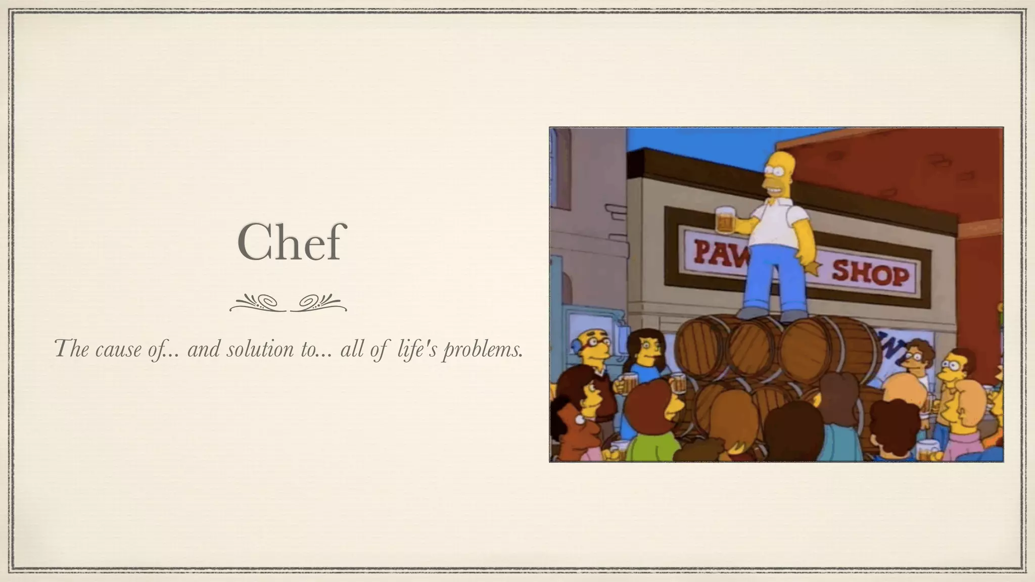 Chef
The cause of... and solution to... all of life's problems.
 