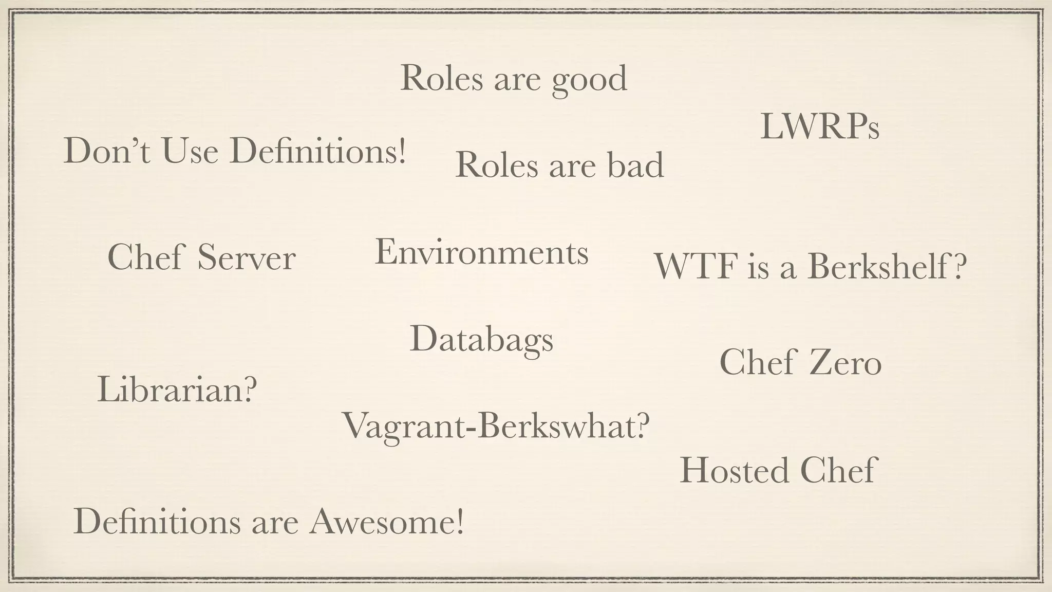 Environments
Databags
Roles are good
Roles are bad
WTF is a Berkshelf?
Librarian?
Chef Server
Chef Zero
Vagrant-Berkswhat?
Hosted Chef
LWRPs
Don’t Use Deﬁnitions!
Deﬁnitions are Awesome!
 