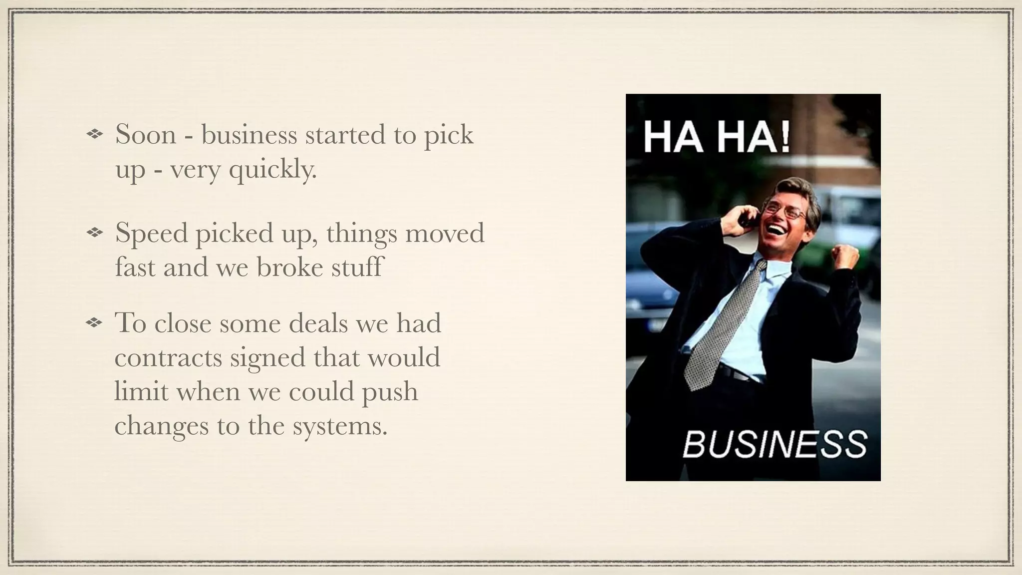 Soon - business started to pick
up - very quickly.
Speed picked up, things moved
fast and we broke stuff
To close some deals we had
contracts signed that would
limit when we could push
changes to the systems.
 