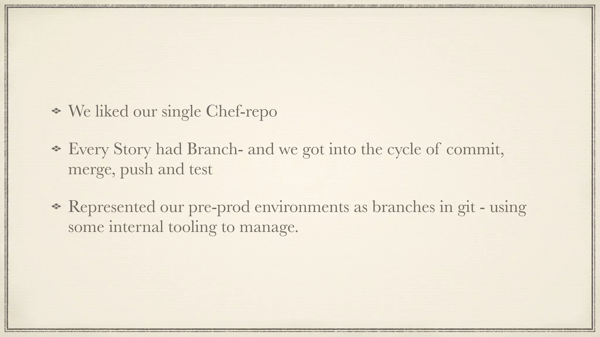 We liked our single Chef-repo
Every Story had Branch- and we got into the cycle of commit,
merge, push and test
Represented our pre-prod environments as branches in git - using
some internal tooling to manage.
 