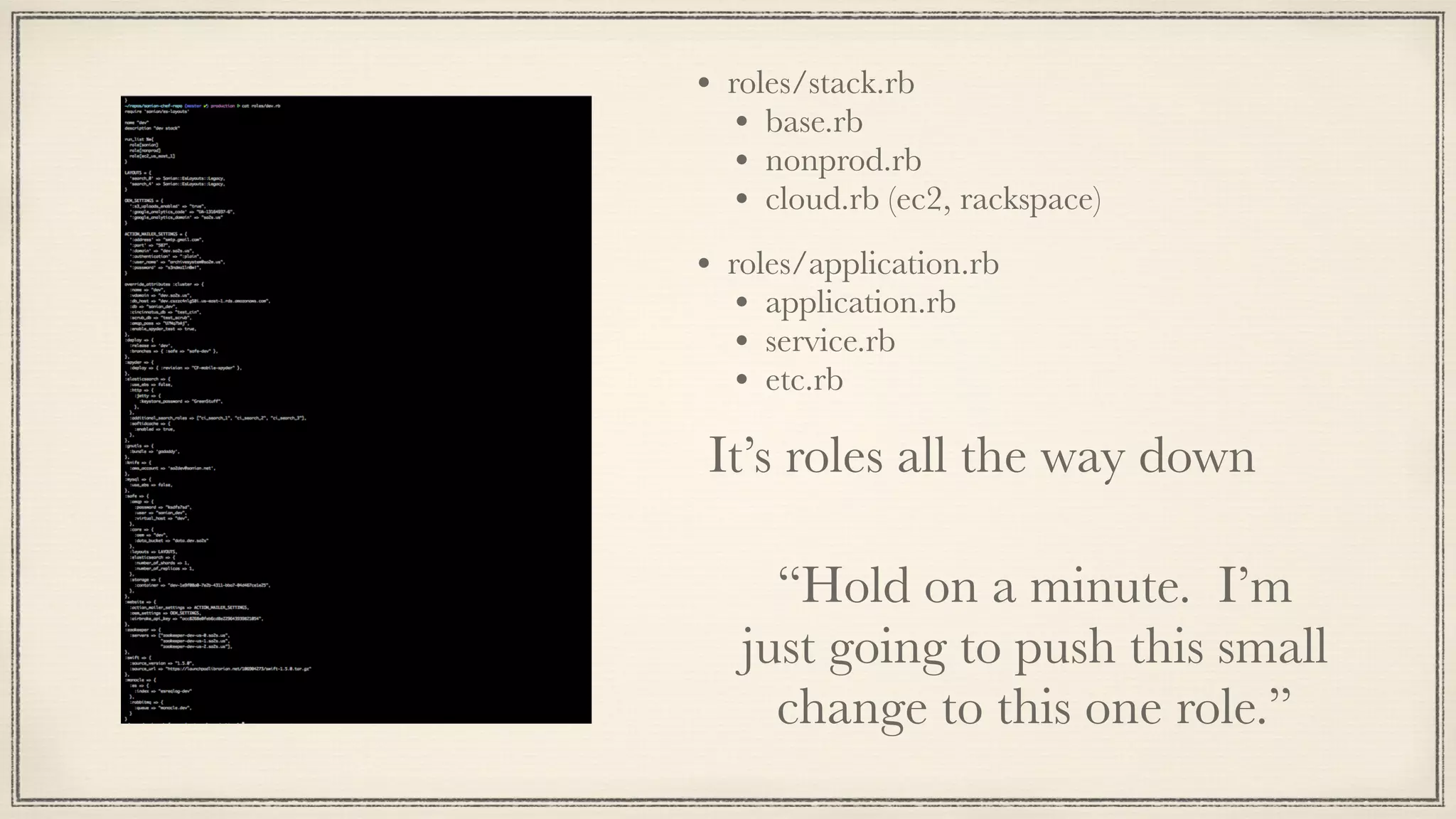 • roles/stack.rb
• base.rb
• nonprod.rb
• cloud.rb (ec2, rackspace)
• roles/application.rb
• application.rb
• service.rb
• etc.rb
“Hold on a minute. I’m
just going to push this small
change to this one role.”
It’s roles all the way down
 