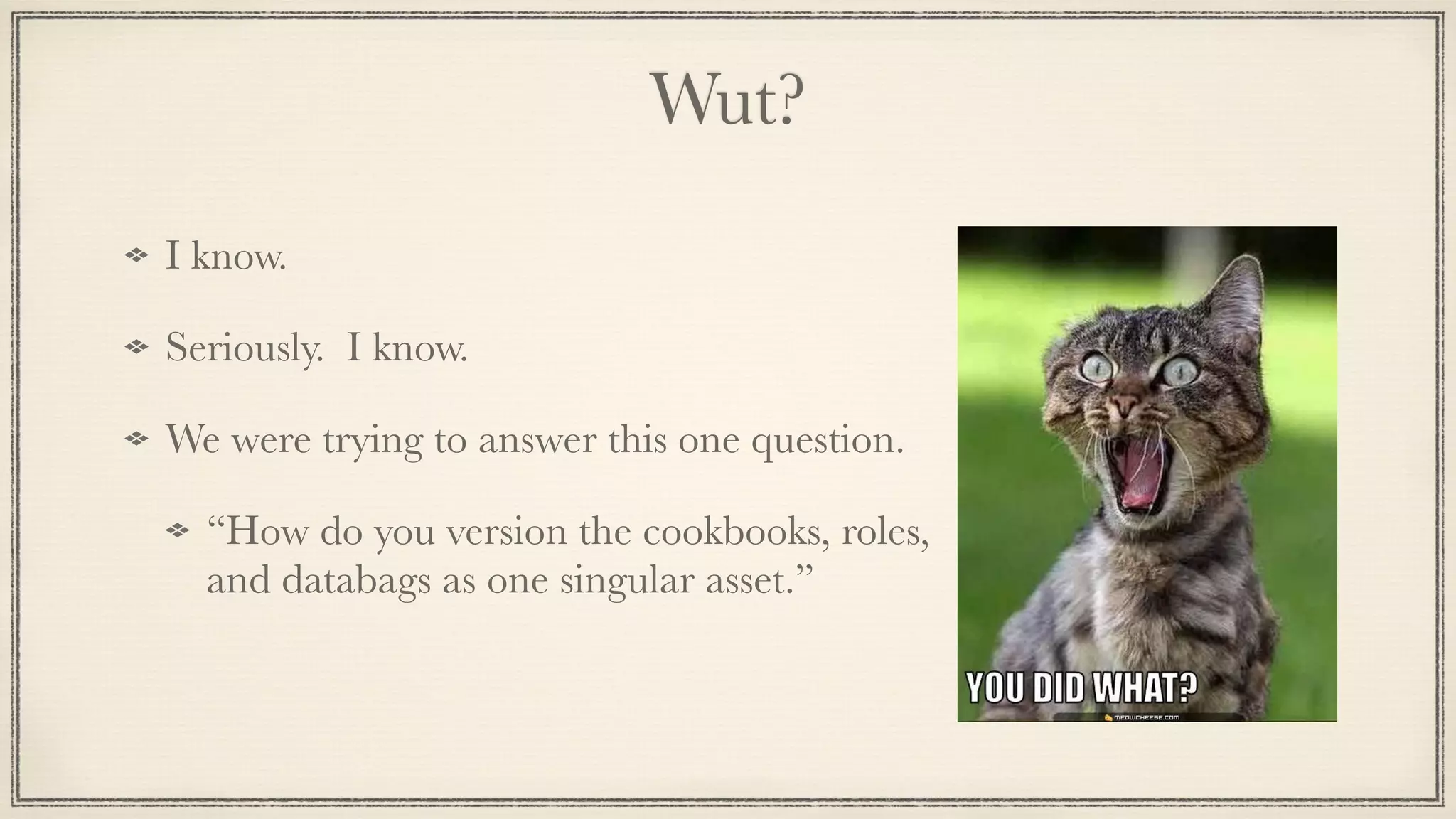 Wut?
I know.
Seriously. I know.
We were trying to answer this one question.
“How do you version the cookbooks, roles,
and databags as one singular asset.”
 