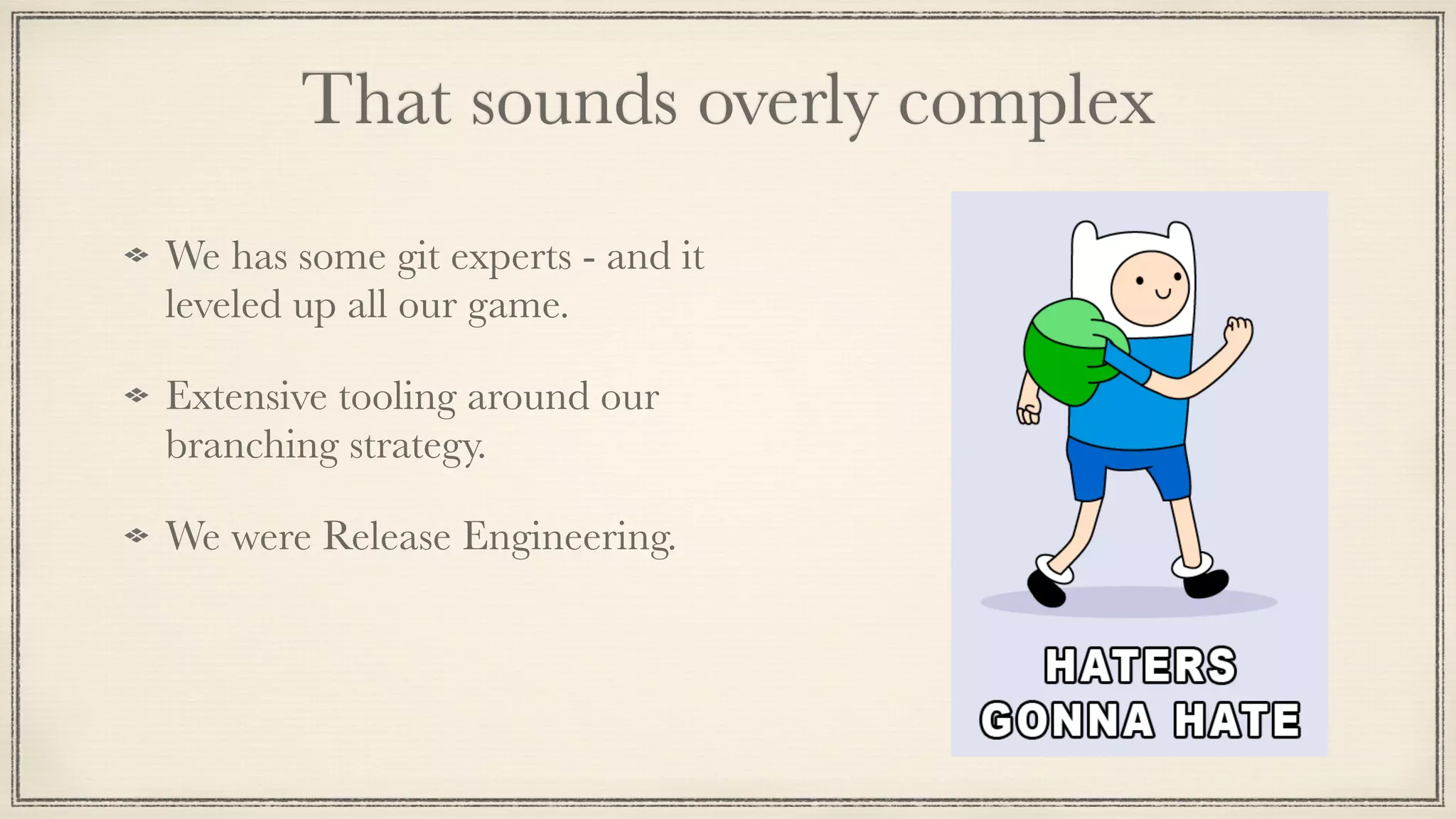 That sounds overly complex
We has some git experts - and it
leveled up all our game.
Extensive tooling around our
branching strategy.
We were Release Engineering.
 