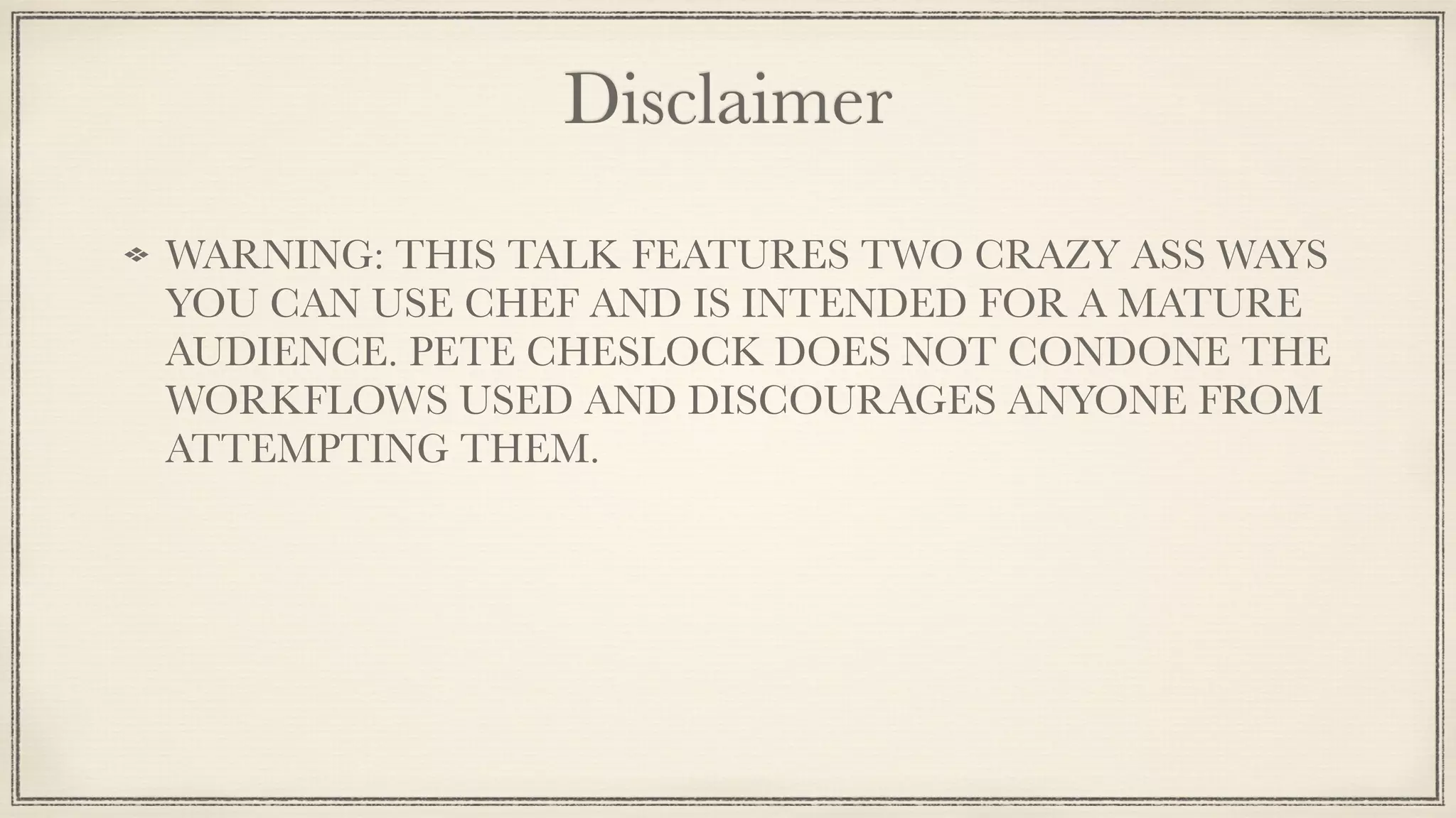 Disclaimer
WARNING: THIS TALK FEATURES TWO CRAZY ASS WAYS
YOU CAN USE CHEF AND IS INTENDED FOR A MATURE
AUDIENCE. PETE CHESLOCK DOES NOT CONDONE THE
WORKFLOWS USED AND DISCOURAGES ANYONE FROM
ATTEMPTING THEM.
 