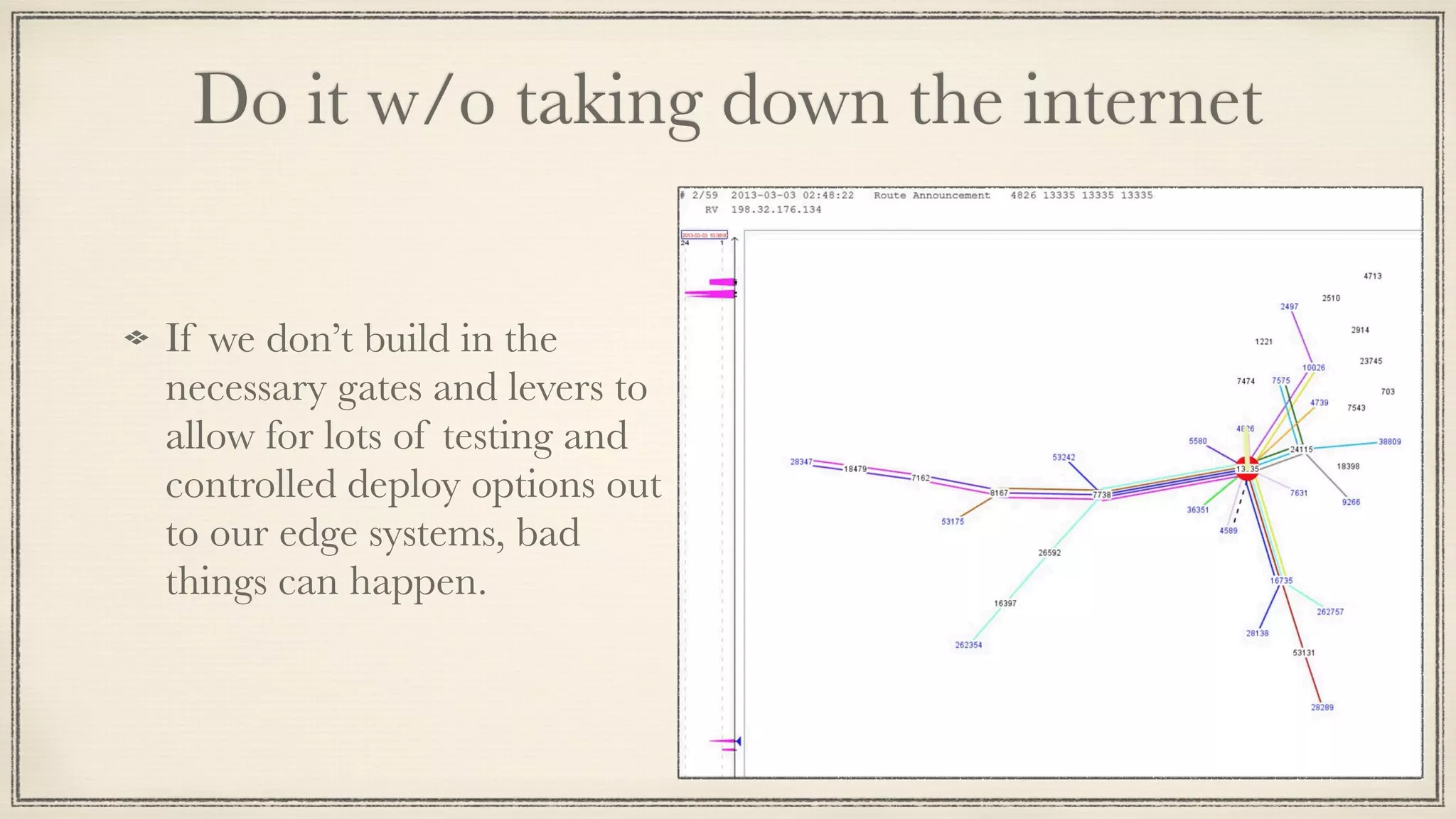 Do it w/o taking down the internet
If we don’t build in the
necessary gates and levers to
allow for lots of testing and
controlled deploy options out
to our edge systems, bad
things can happen.
 