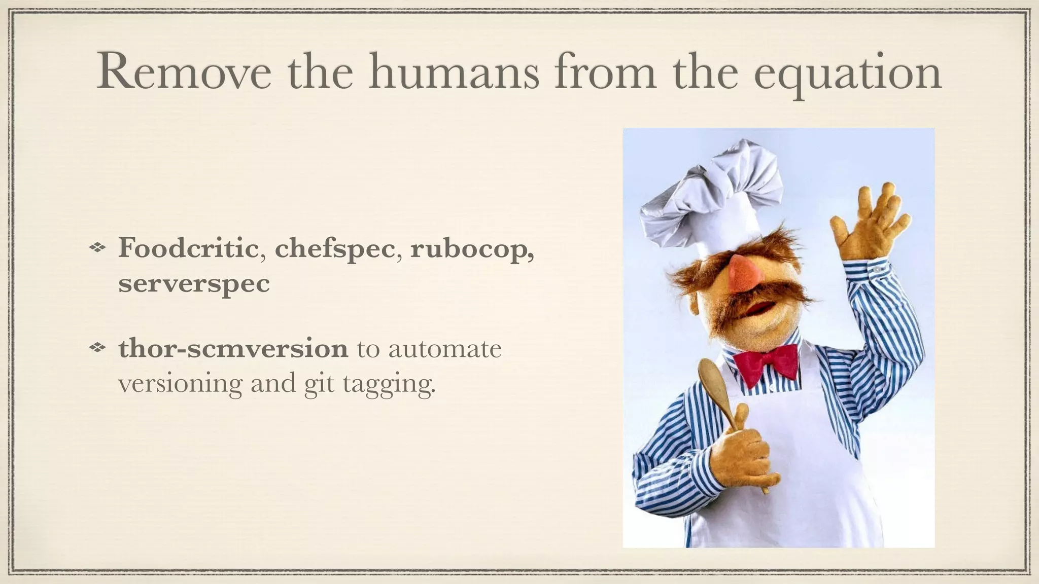Remove the humans from the equation
!
Foodcritic, chefspec, rubocop,
serverspec
thor-scmversion to automate
versioning and git tagging.
 
