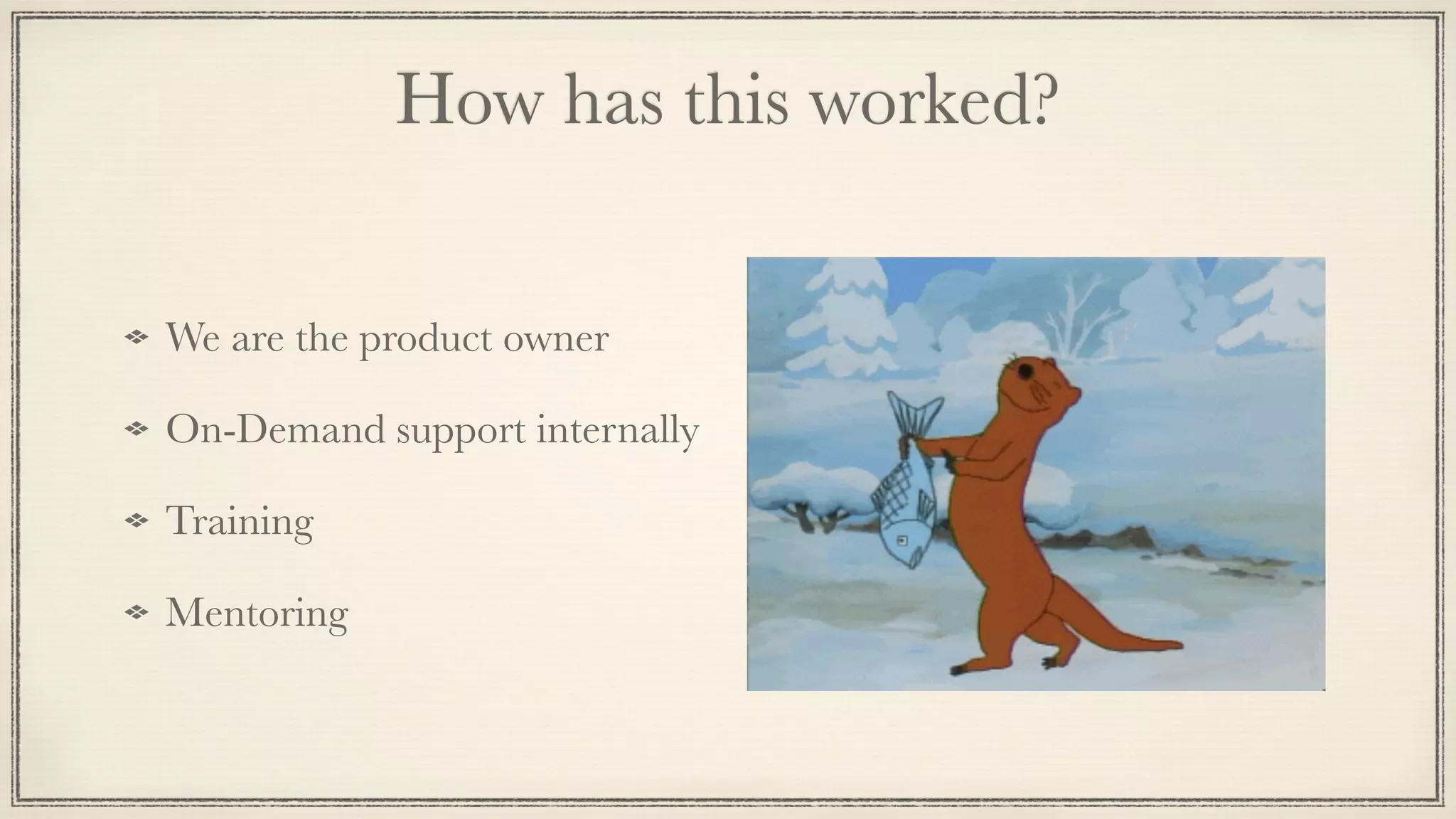 How has this worked?
We are the product owner
On-Demand support internally
Training
Mentoring
 
