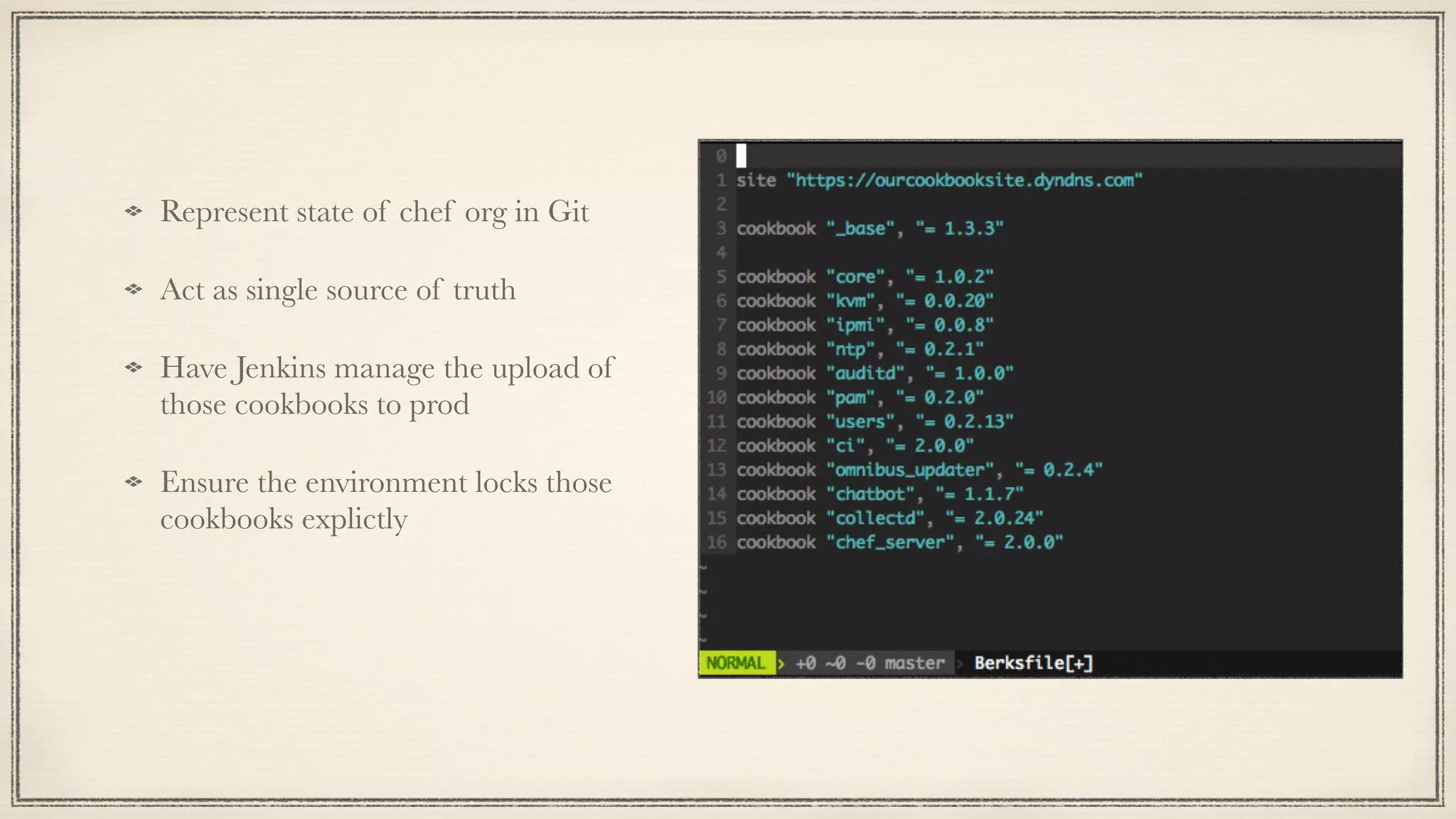 Represent state of chef org in Git
Act as single source of truth
Have Jenkins manage the upload of
those cookbooks to prod
Ensure the environment locks those
cookbooks explictly
 
