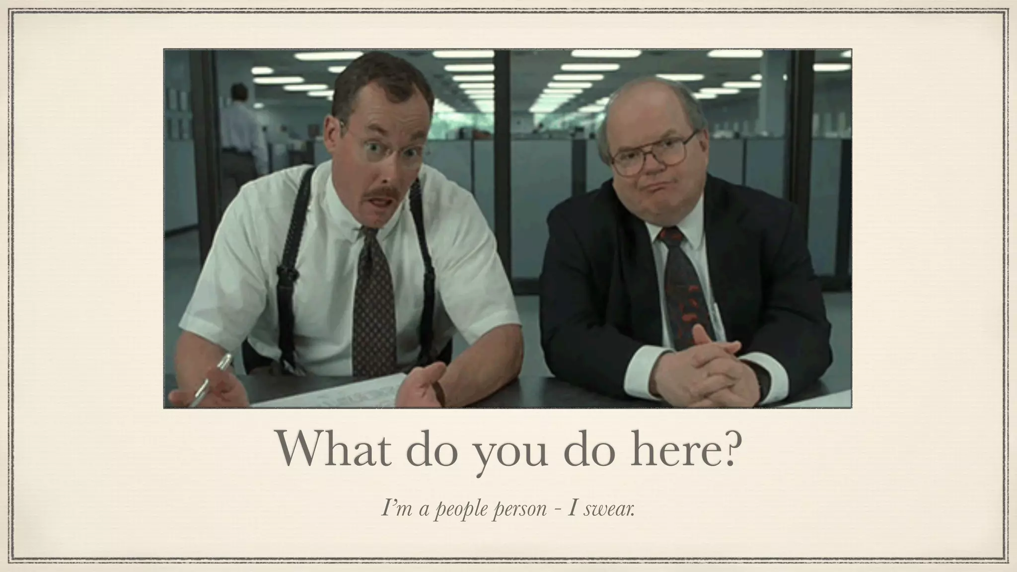 What do you do here?
I’m a people person - I swear.
 