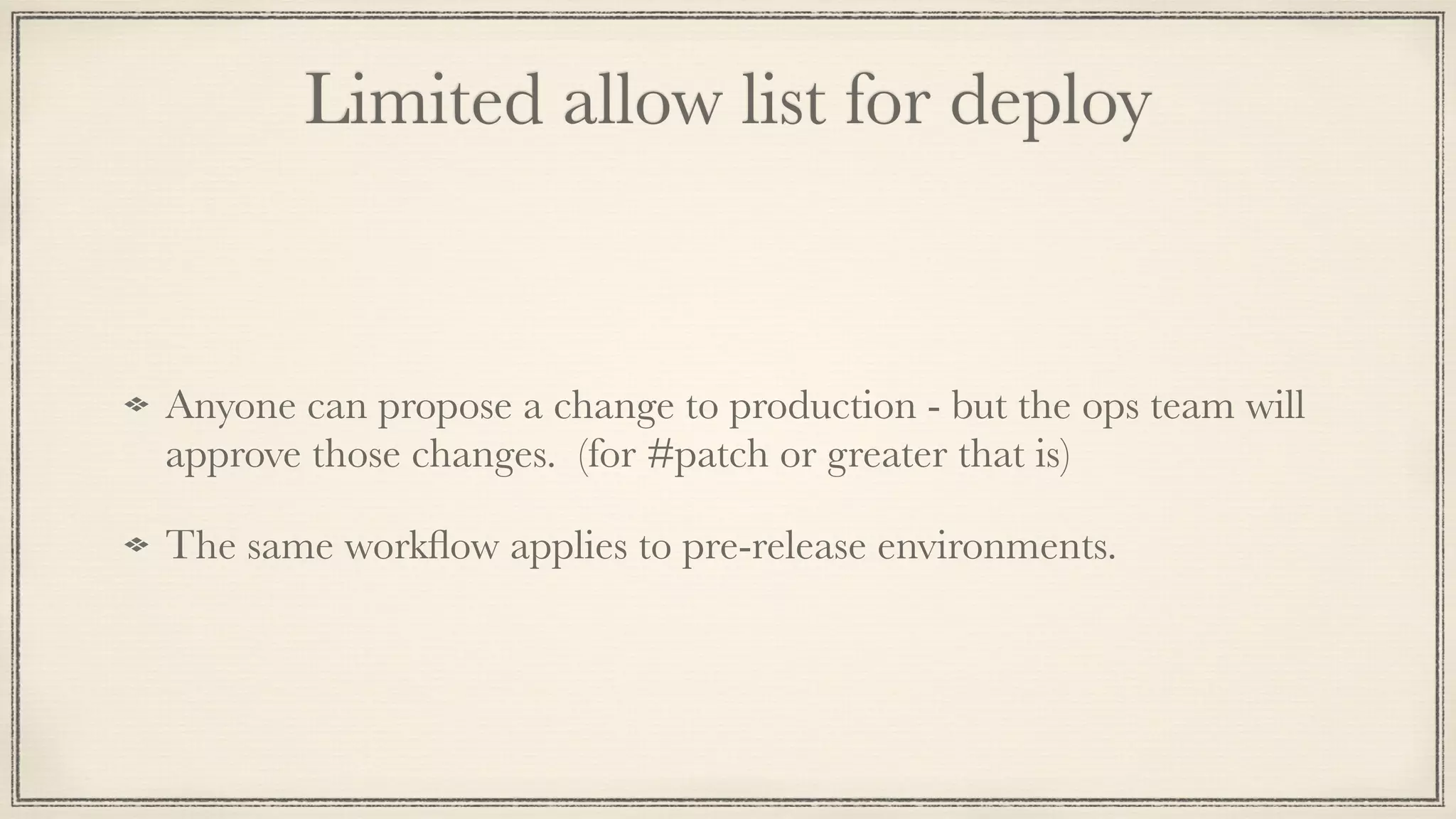 Limited allow list for deploy
Anyone can propose a change to production - but the ops team will
approve those changes. (for #patch or greater that is)
The same workﬂow applies to pre-release environments.
 
