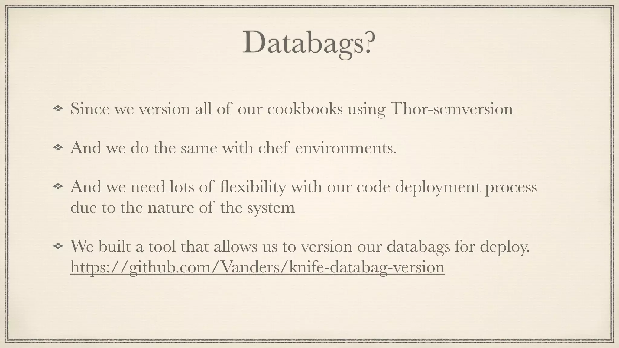 Databags?
Since we version all of our cookbooks using Thor-scmversion
And we do the same with chef environments.
And we need lots of ﬂexibility with our code deployment process
due to the nature of the system
We built a tool that allows us to version our databags for deploy.
https://github.com/Vanders/knife-databag-version
 