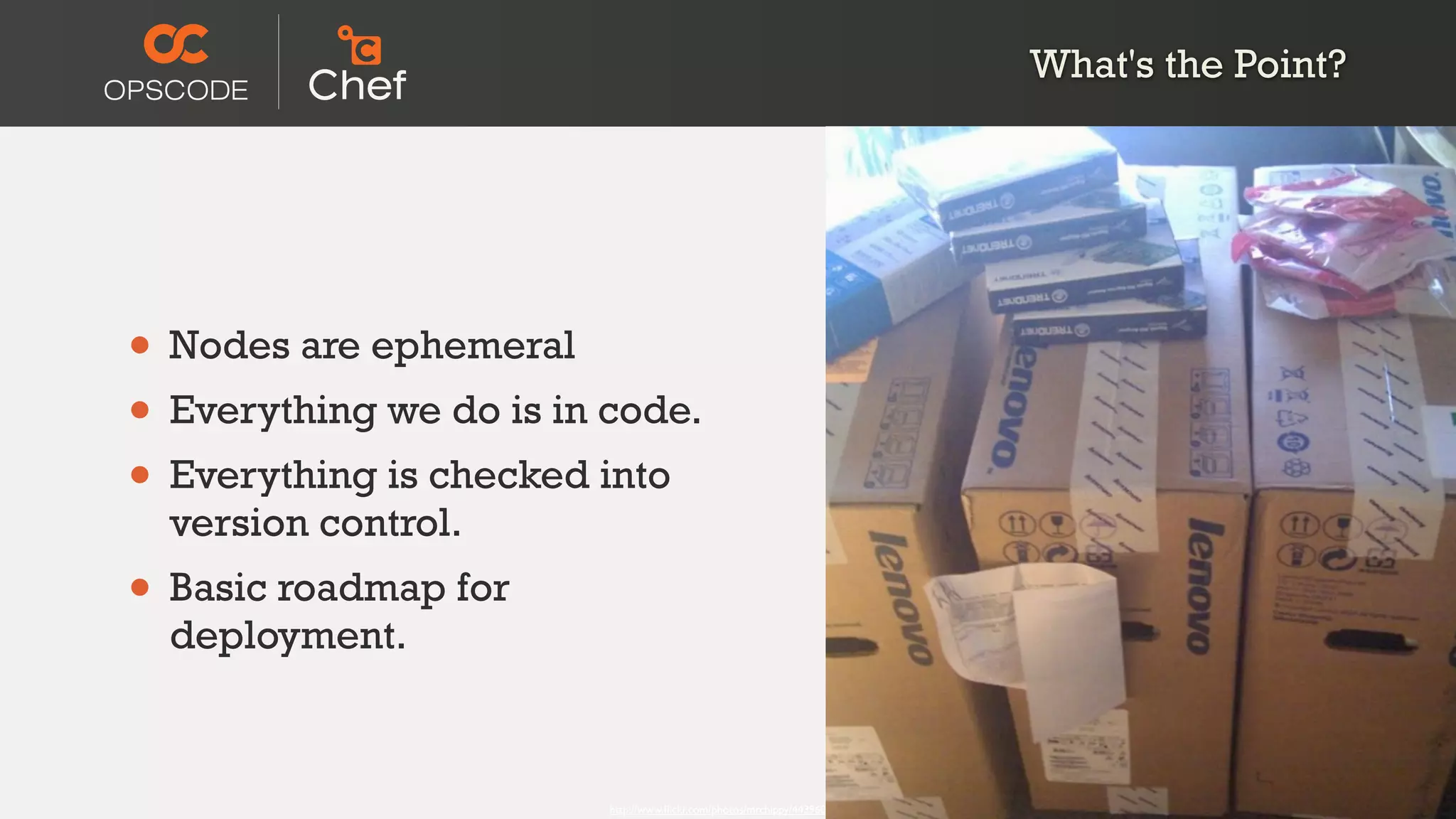What's the Point?




• Nodes are ephemeral
• Everything we do is in code.
• Everything is checked into
  version control.
• Basic roadmap for
  deployment.



                         http://www.ﬂickr.com/photos/mrchippy/443960682/
 