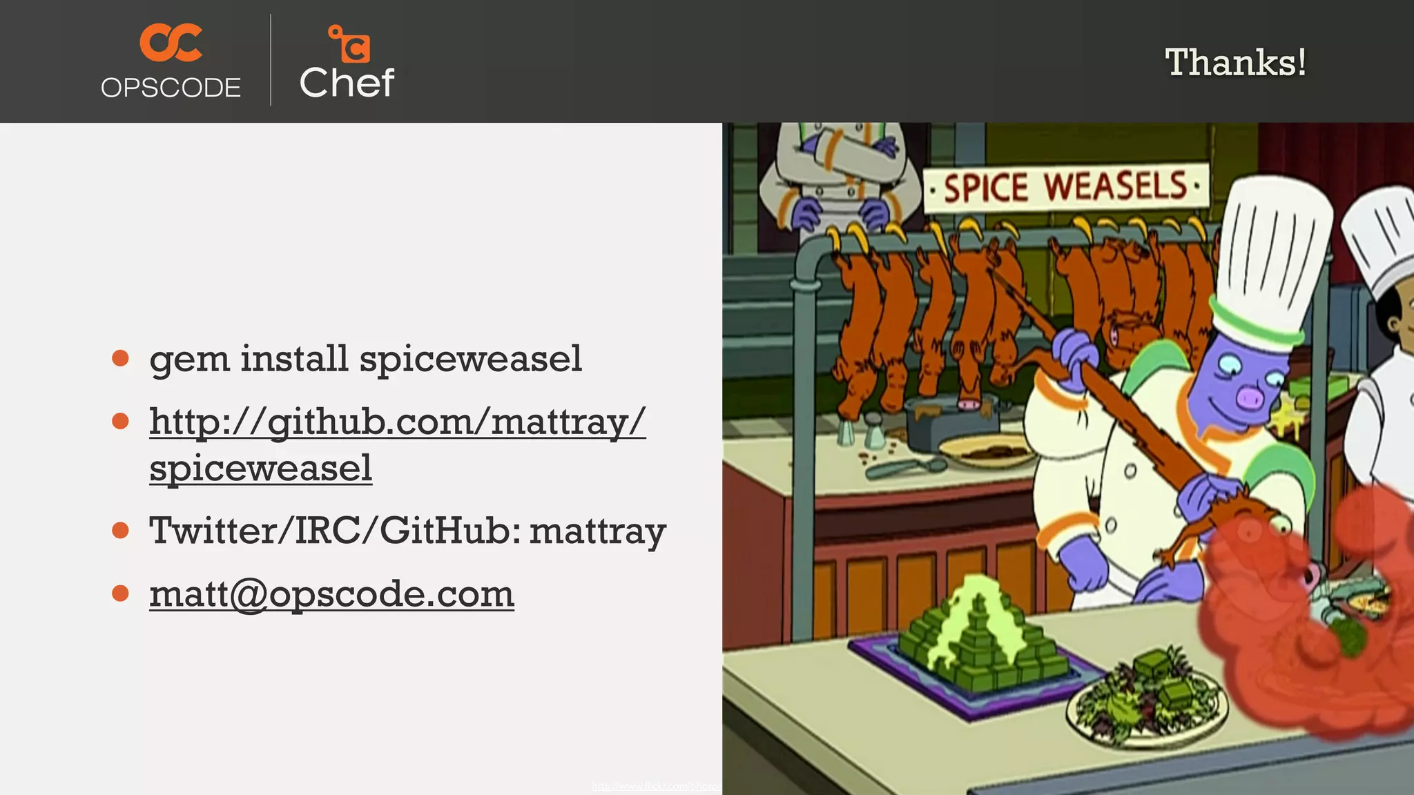 Thanks!




• gem install spiceweasel
• http://github.com/mattray/
  spiceweasel
• Twitter/IRC/GitHub: mattray
• matt@opscode.com

                         http://www.ﬂickr.com/photos/mrchippy/443960682/
 