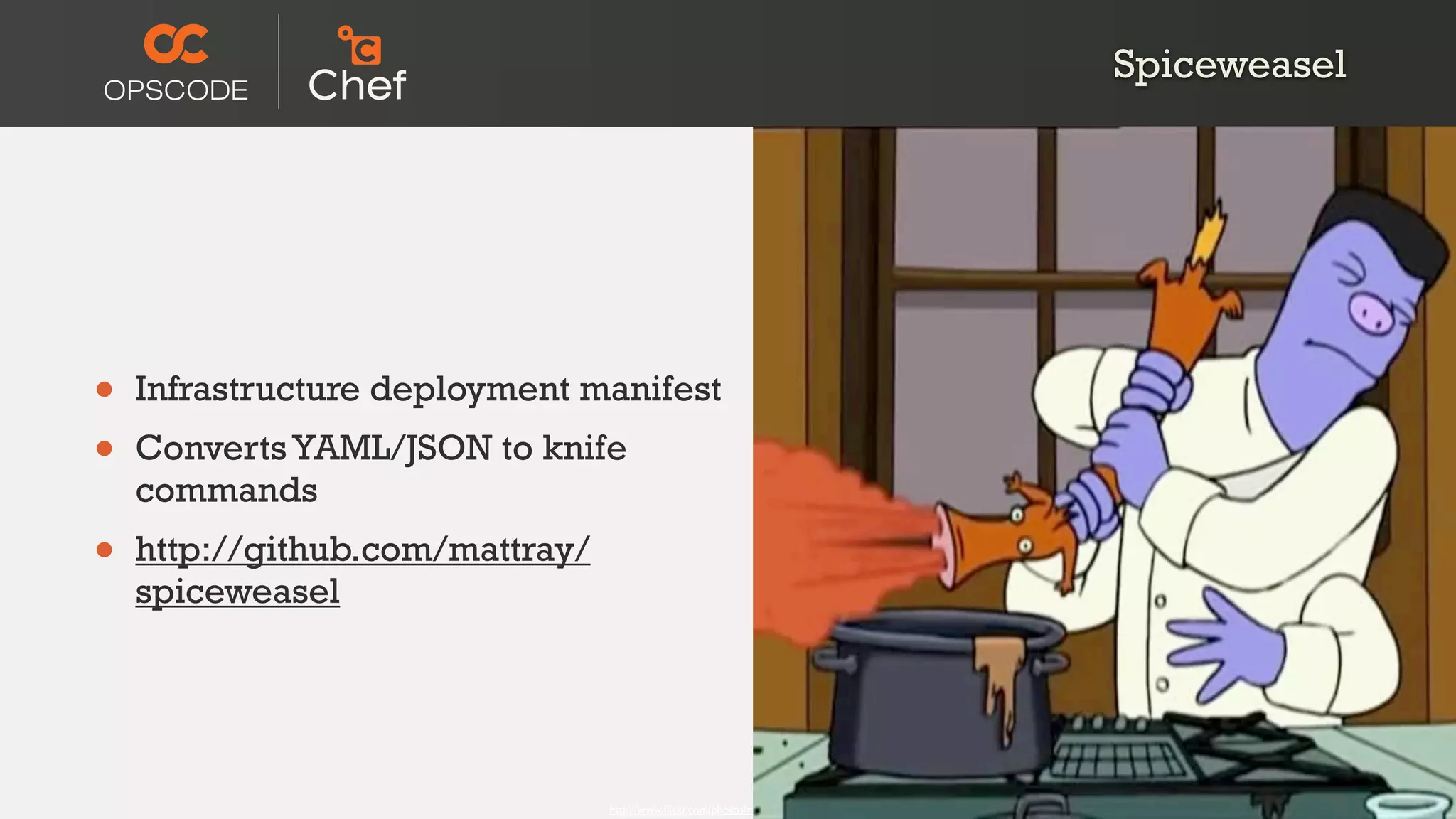 Spiceweasel




•   Infrastructure deployment manifest
•   Converts YAML/JSON to knife
    commands
•   http://github.com/mattray/
    spiceweasel




                                 http://www.ﬂickr.com/photos/mrchippy/443960682/
 