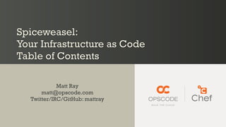 Spiceweasel:
Your Infrastructure as Code
Table of Contents

            Matt Ray
      matt@opscode.com
  Twitter/IRC/GitHub: mattray
 