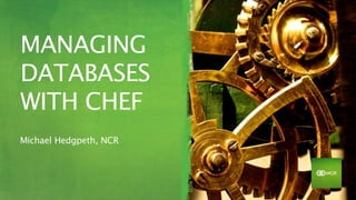 MANAGING
DATABASES
WITH CHEF
Michael Hedgpeth, NCR
 