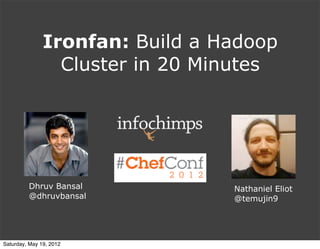 Ironfan: Build a Hadoop
                 Cluster in 20 Minutes




         Dhruv Bansal            Nathaniel Eliot
         @dhruvbansal            @temujin9




Saturday, May 19, 2012
 