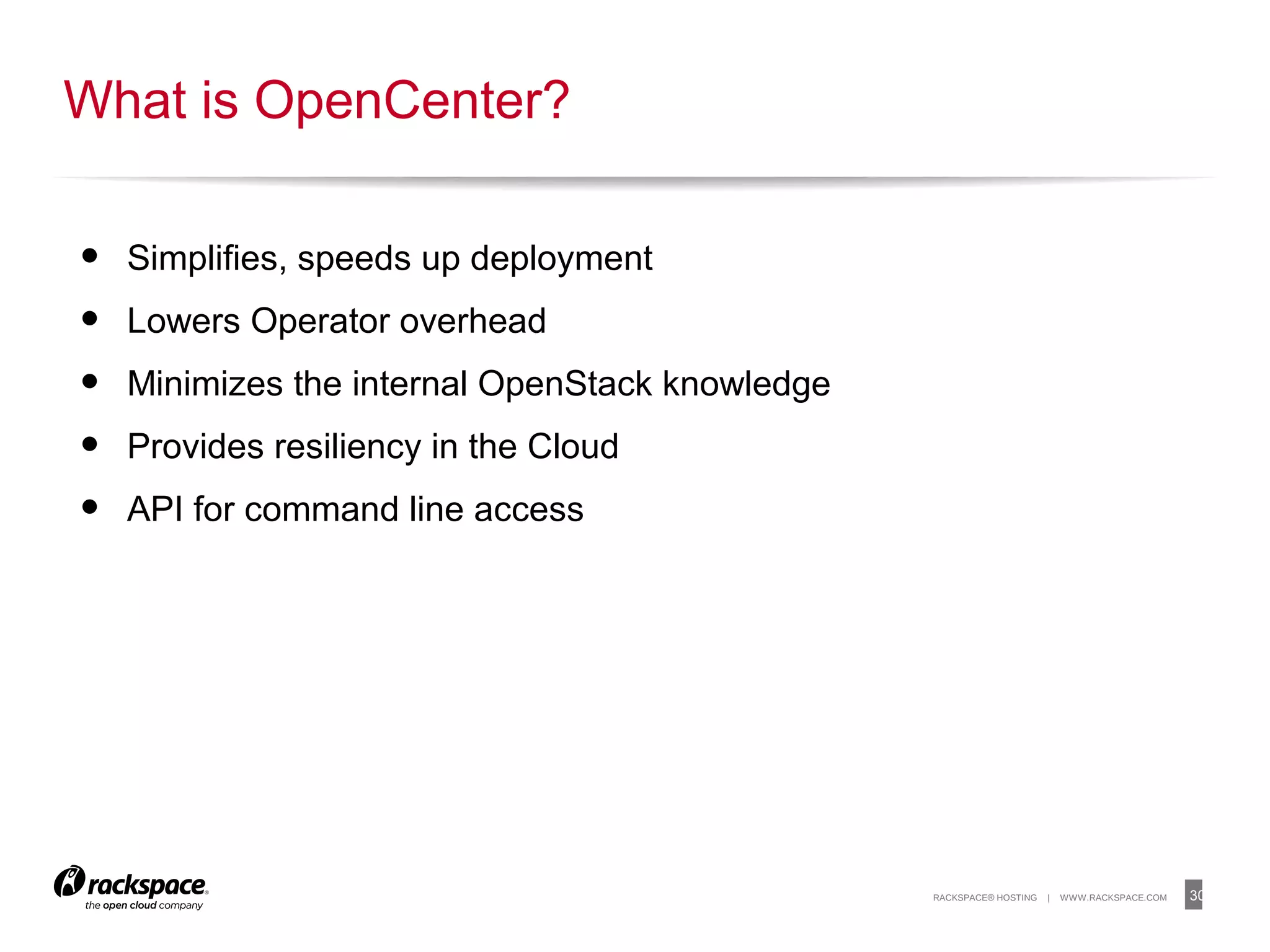 30RACKSPACE® HOSTING | WWW.RACKSPACE.COM
• Simplifies, speeds up deployment
• Lowers Operator overhead
• Minimizes the internal OpenStack knowledge
• Provides resiliency in the Cloud
• API for command line access
What is OpenCenter?
 