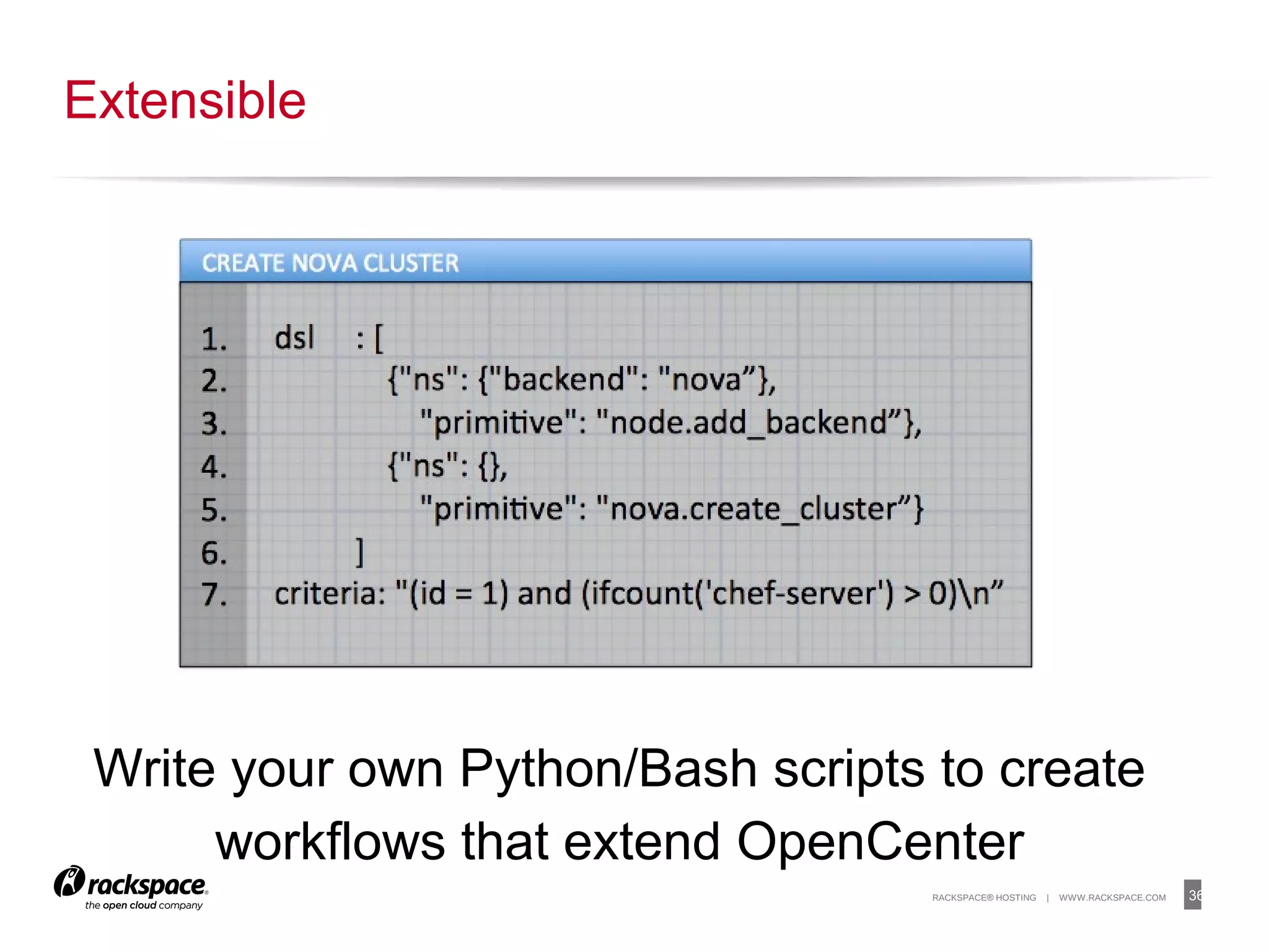 36RACKSPACE® HOSTING | WWW.RACKSPACE.COM
Extensible
Write your own Python/Bash scripts to create
workflows that extend OpenCenter
 